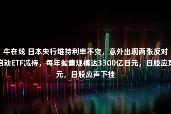 牛在线 日本央行维持利率不变，意外出现两张反对票，启动ETF减持，每年抛售规模达3300亿日元，日股应声下挫