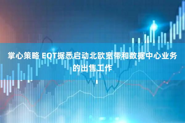 掌心策略 EQT据悉启动北欧宽带和数据中心业务的出售工作