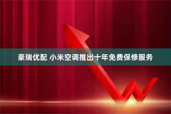豪瑞优配 小米空调推出十年免费保修服务