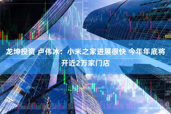 龙坤投资 卢伟冰：小米之家进展很快 今年年底将开近2万家门店