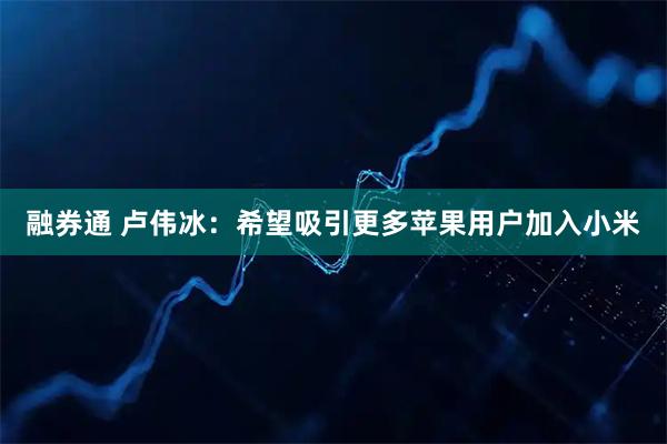融券通 卢伟冰：希望吸引更多苹果用户加入小米