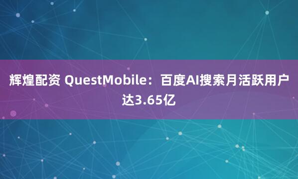辉煌配资 QuestMobile：百度AI搜索月活跃用户达3.65亿