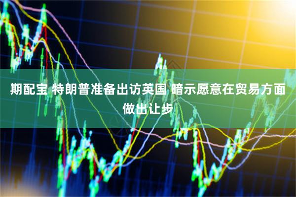 期配宝 特朗普准备出访英国 暗示愿意在贸易方面做出让步
