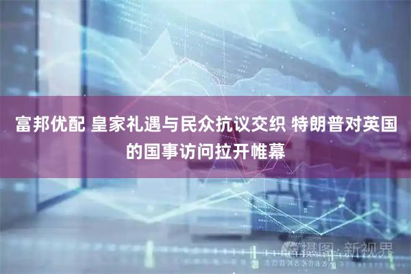 富邦优配 皇家礼遇与民众抗议交织 特朗普对英国的国事访问拉开帷幕