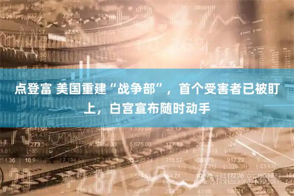 点登富 美国重建“战争部”，首个受害者已被盯上，白宫宣布随时动手