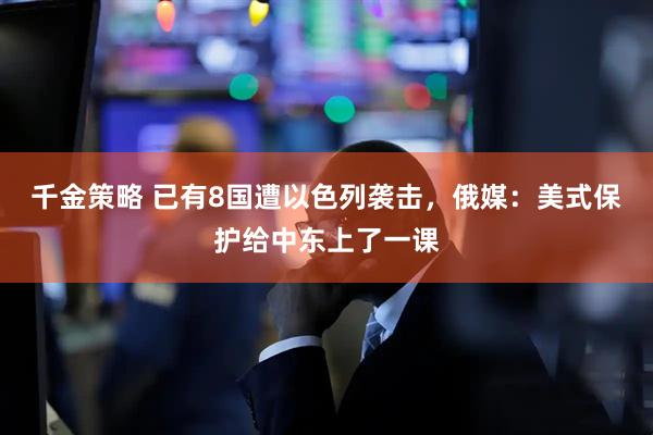 千金策略 已有8国遭以色列袭击，俄媒：美式保护给中东上了一课