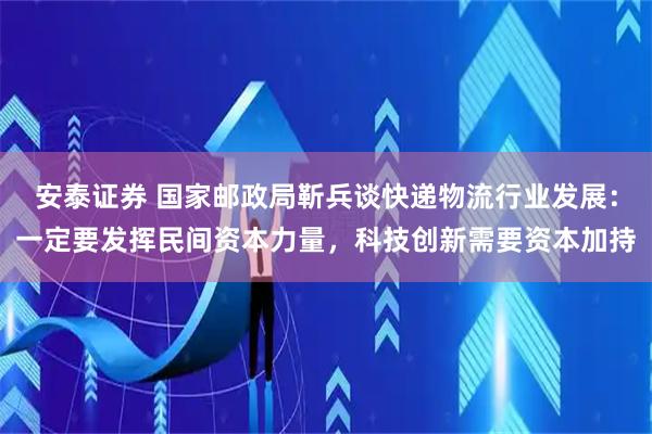 安泰证券 国家邮政局靳兵谈快递物流行业发展：一定要发挥民间资本力量，科技创新需要资本加持