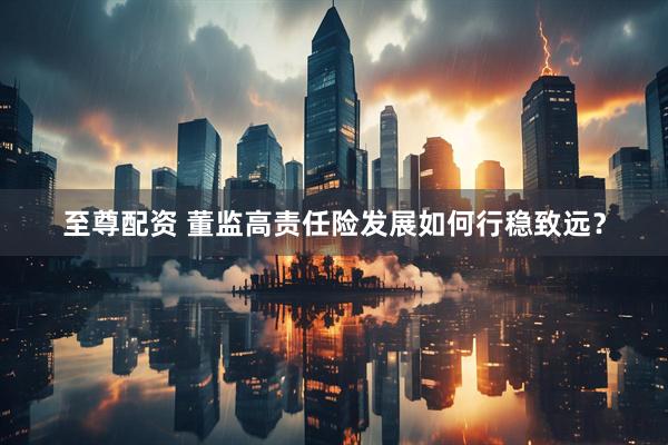 至尊配资 董监高责任险发展如何行稳致远？