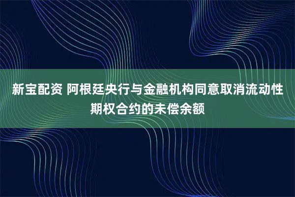 新宝配资 阿根廷央行与金融机构同意取消流动性期权合约的未偿余额