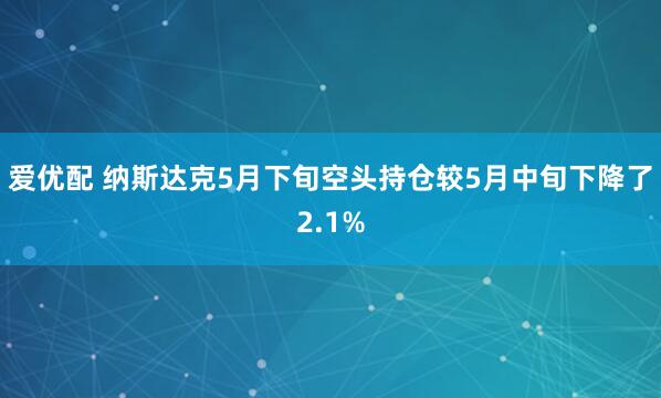 爱优配 纳斯达克5月下旬空头持仓较5月中旬下降了2.1%