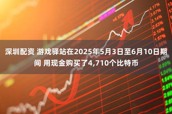 深圳配资 游戏驿站在2025年5月3日至6月10日期间 用现金购买了4,710个比特币