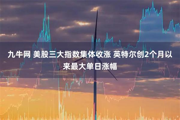 九牛网 美股三大指数集体收涨 英特尔创2个月以来最大单日涨幅