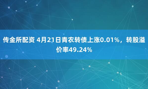 传金所配资 4月21日青农转债上涨0.01%，转股溢价率49.24%