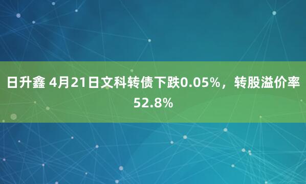 日升鑫 4月21日文科转债下跌0.05%，转股溢价率52.8%