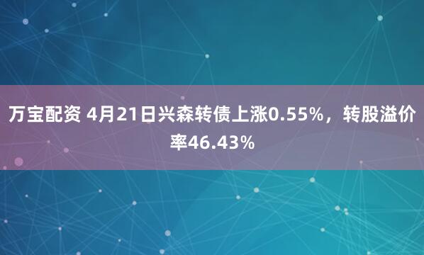 万宝配资 4月21日兴森转债上涨0.55%，转股溢价率46.43%