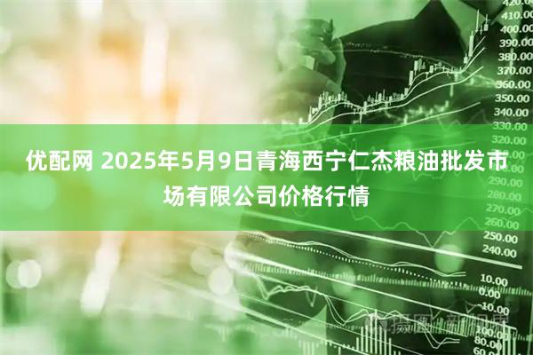 优配网 2025年5月9日青海西宁仁杰粮油批发市场有限公司价格行情
