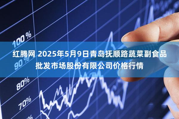红腾网 2025年5月9日青岛抚顺路蔬菜副食品批发市场股份有限公司价格行情