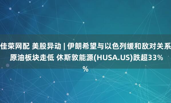 佳荣网配 美股异动 | 伊朗希望与以色列缓和敌对关系 原油板块走低 休斯敦能源(HUSA.US)跌超33%