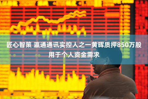 匠心智策 瀛通通讯实控人之一黄晖质押850万股用于个人资金需求