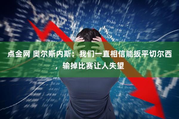 点金网 奥尔斯内斯：我们一直相信能扳平切尔西，输掉比赛让人失望