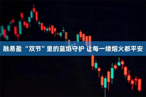 融易盈 “双节”里的蓝焰守护 让每一缕烟火都平安