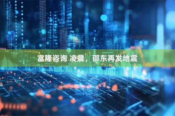 富隆咨询 凌晨，邵东再发地震