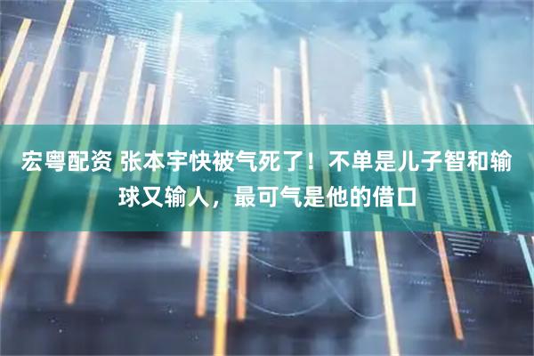 宏粤配资 张本宇快被气死了！不单是儿子智和输球又输人，最可气是他的借口