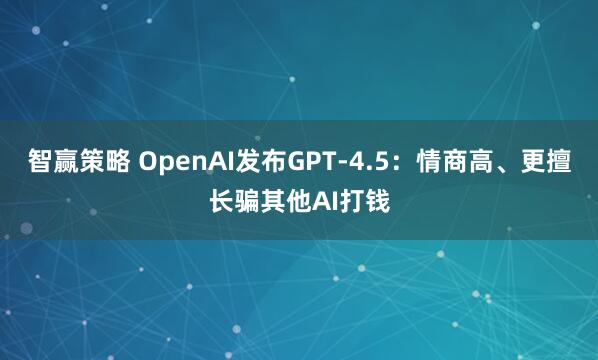 智赢策略 OpenAI发布GPT-4.5：情商高、更擅长骗其他AI打钱