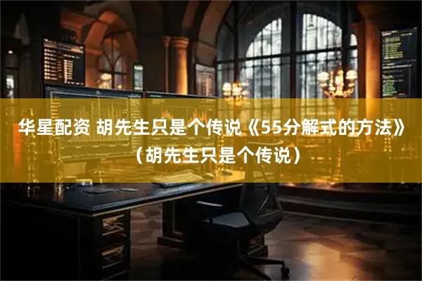 华星配资 胡先生只是个传说《55分解式的方法》 （胡先生只是个传说）