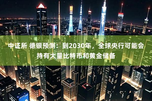 中证所 德银预测：到2030年，全球央行可能会持有大量比特币和黄金储备