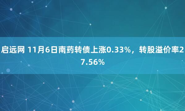 启远网 11月6日南药转债上涨0.33%，转股溢价率27.56%