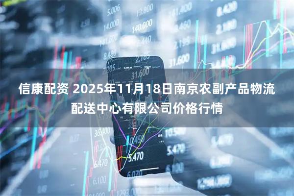 信康配资 2025年11月18日南京农副产品物流配送中心有限公司价格行情