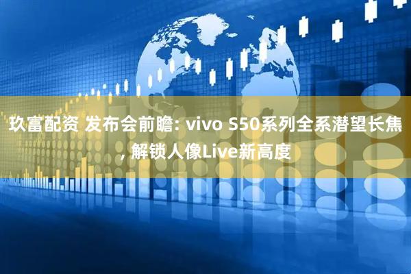 玖富配资 发布会前瞻: vivo S50系列全系潜望长焦, 解锁人像Live新高度
