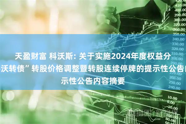 天盈财富 科沃斯: 关于实施2024年度权益分派时“科沃转债”转股价格调整暨转股连续停牌的提示性公告内容摘要