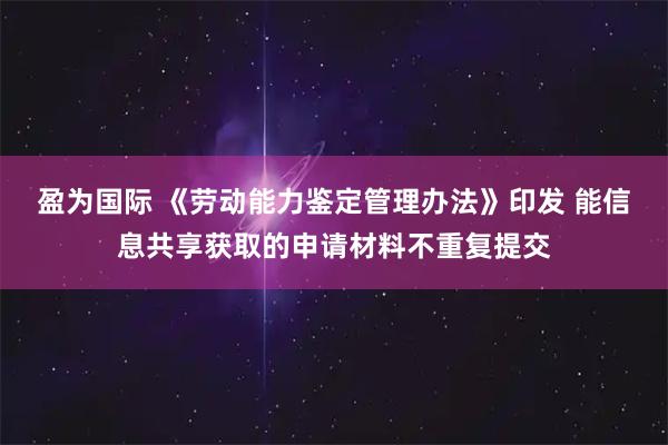 盈为国际 《劳动能力鉴定管理办法》印发 能信息共享获取的申请材料不重复提交