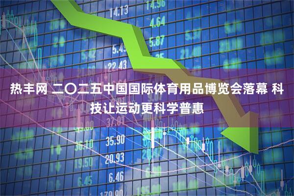 热丰网 二〇二五中国国际体育用品博览会落幕 科技让运动更科学普惠
