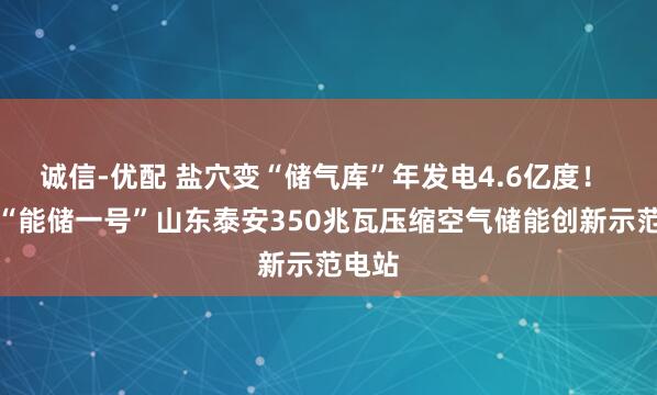 诚信-优配 盐穴变“储气库”年发电4.6亿度！ 探秘“能储一号”山东泰安350兆瓦压缩空气储能创新示范电站