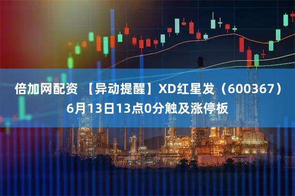 倍加网配资 【异动提醒】XD红星发（600367）6月13日13点0分触及涨停板