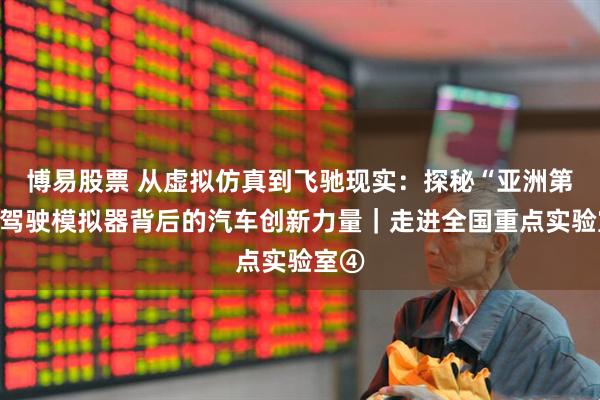 博易股票 从虚拟仿真到飞驰现实：探秘“亚洲第一”驾驶模拟器背后的汽车创新力量｜走进全国重点实验室④