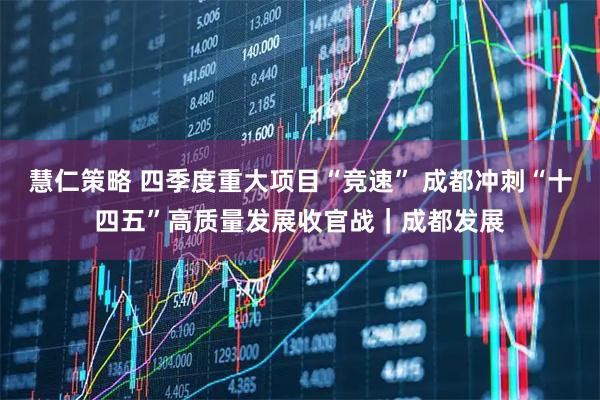 慧仁策略 四季度重大项目“竞速” 成都冲刺“十四五”高质量发展收官战｜成都发展