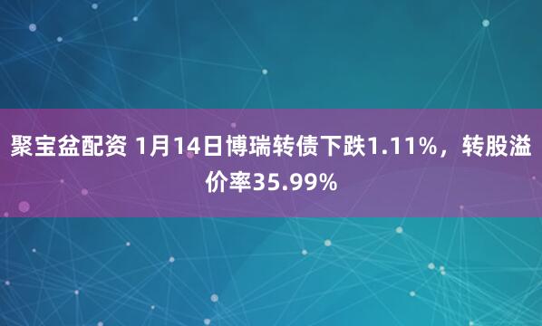 聚宝盆配资 1月14日博瑞转债下跌1.11%，转股溢价率35.99%