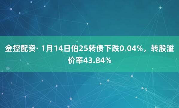 金控配资· 1月14日伯25转债下跌0.04%，转股溢价率43.84%