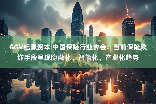 GGV纪源资本 中国保险行业协会：当前保险欺诈手段呈现隐蔽化、智能化、产业化趋势