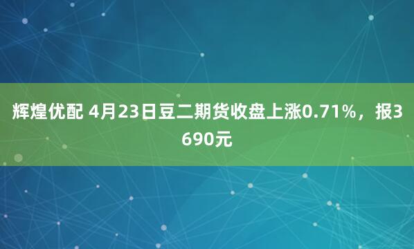 辉煌优配 4月23日豆二期货收盘上涨0.71%，报3690元
