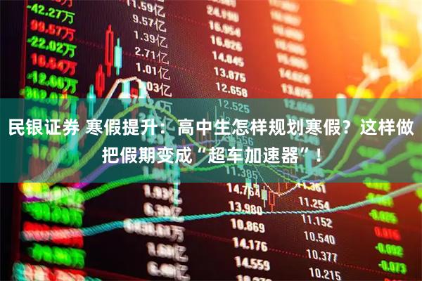 民银证券 寒假提升：高中生怎样规划寒假？这样做把假期变成“超车加速器”！