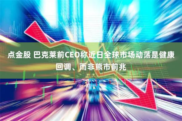 点金股 巴克莱前CEO称近日全球市场动荡是健康回调、而非熊市前兆