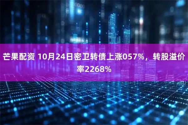 芒果配资 10月24日密卫转债上涨057%，转股溢价率2268%