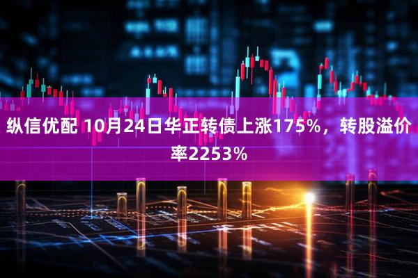 纵信优配 10月24日华正转债上涨175%，转股溢价率2253%