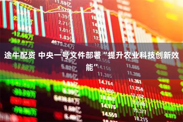 途牛配资 中央一号文件部署“提升农业科技创新效能”